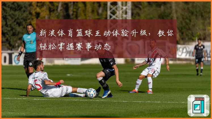 新浪体育篮球互动体验升级,教你轻松掌握赛事动态