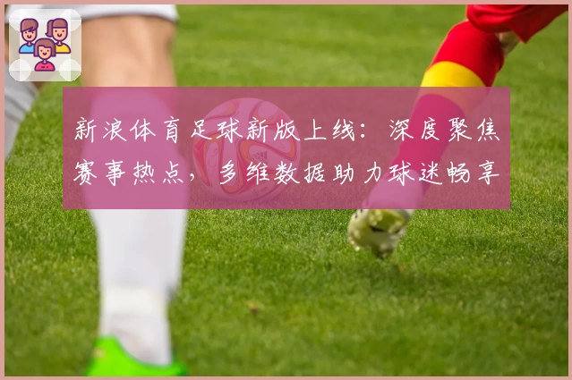 新浪体育足球新版上线：深度聚焦赛事热点，多维数据助力球迷畅享极致观看体验