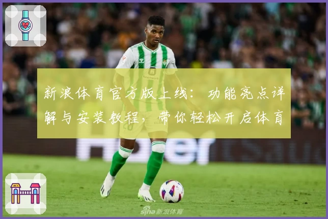 新浪体育官方版上线：功能亮点详解与安装教程，带你轻松开启体育新体验