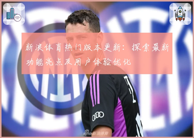 新浪体育热门版本更新：探索最新功能亮点及用户体验优化
