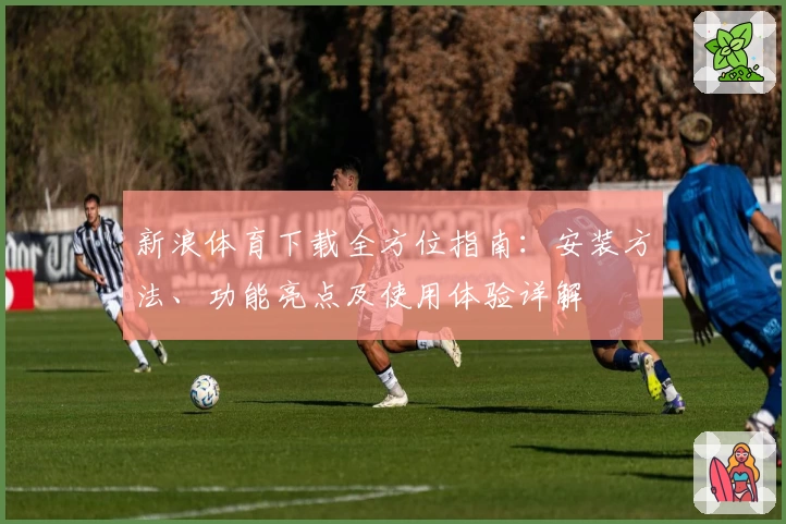 新浪体育下载全方位指南：安装方法、功能亮点及使用体验详解