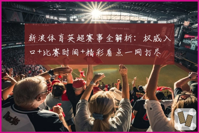 新浪体育英超赛事全解析:权威入口+比赛时间+精彩看点一网打尽