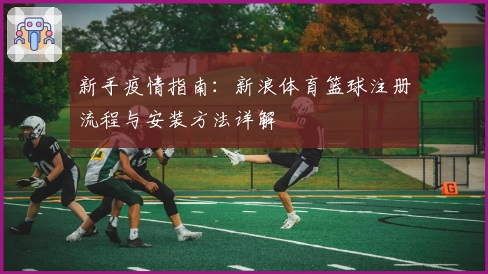 新手疫情指南:新浪体育篮球注册流程与安装方法详解