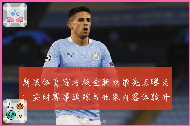 新浪体育官方版全新功能亮点曝光：实时赛事追踪与独家内容体验升级
