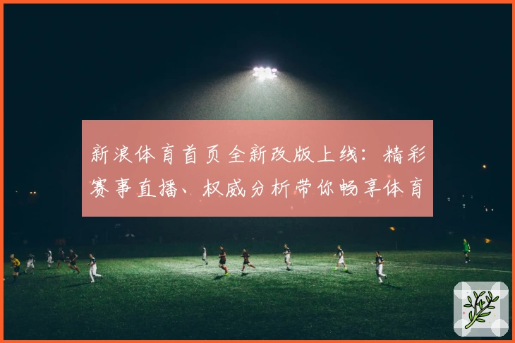 新浪体育首页全新改版上线:精彩赛事直播、权威分析带你畅享体育魅力