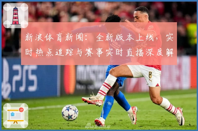新浪体育新闻：全新版本上线，实时热点追踪与赛事实时直播深度解析