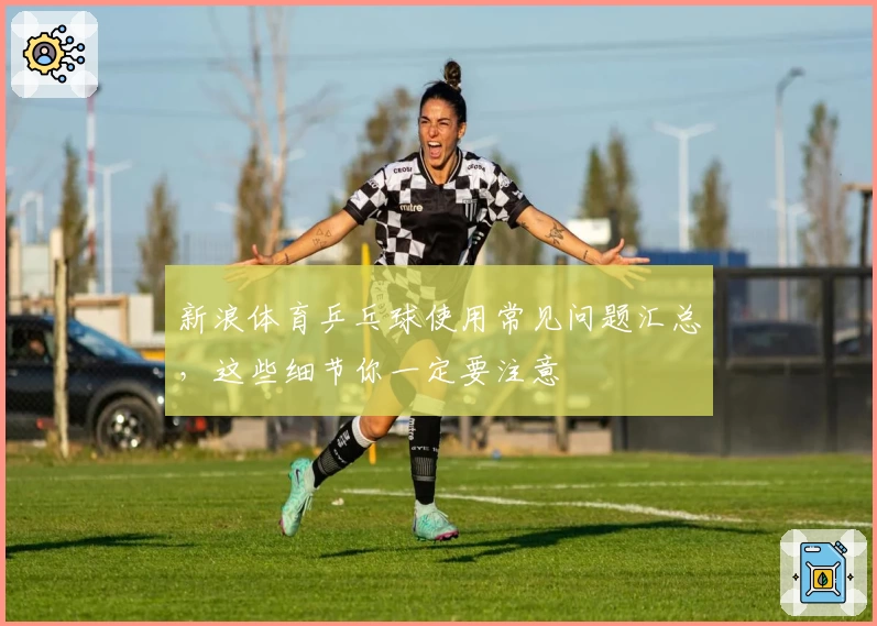 新浪体育乒乓球使用常见问题汇总，这些细节你一定要注意