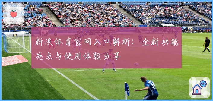 新浪体育官网入口解析：全新功能亮点与使用体验分享
