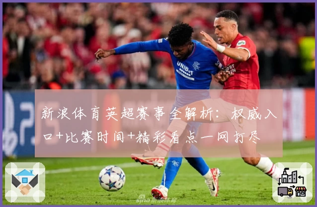 新浪体育英超赛事全解析：权威入口+比赛时间+精彩看点一网打尽